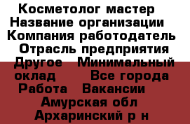 Косметолог-мастер › Название организации ­ Компания-работодатель › Отрасль предприятия ­ Другое › Минимальный оклад ­ 1 - Все города Работа » Вакансии   . Амурская обл.,Архаринский р-н